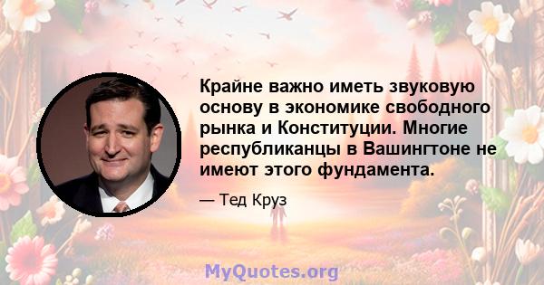 Крайне важно иметь звуковую основу в экономике свободного рынка и Конституции. Многие республиканцы в Вашингтоне не имеют этого фундамента.