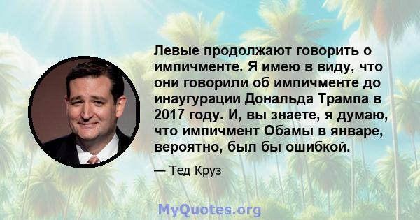 Левые продолжают говорить о импичменте. Я имею в виду, что они говорили об импичменте до инаугурации Дональда Трампа в 2017 году. И, вы знаете, я думаю, что импичмент Обамы в январе, вероятно, был бы ошибкой.