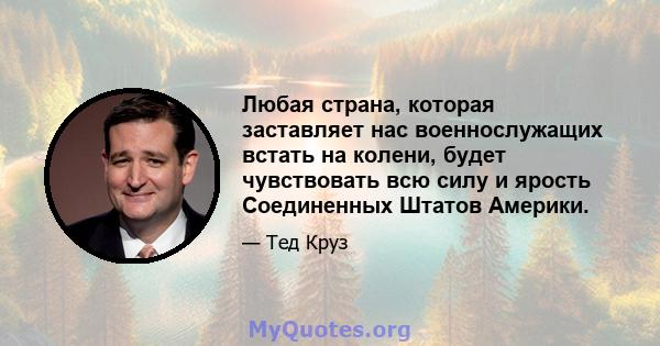 Любая страна, которая заставляет нас военнослужащих встать на колени, будет чувствовать всю силу и ярость Соединенных Штатов Америки.