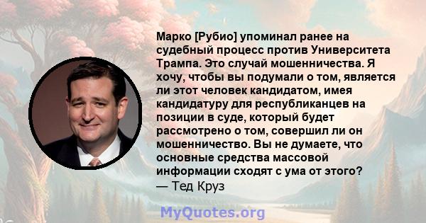 Марко [Рубио] упоминал ранее на судебный процесс против Университета Трампа. Это случай мошенничества. Я хочу, чтобы вы подумали о том, является ли этот человек кандидатом, имея кандидатуру для республиканцев на позиции 