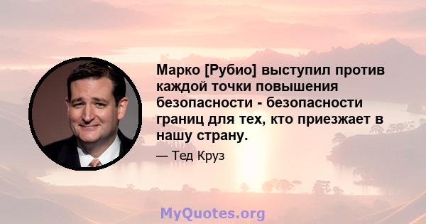 Марко [Рубио] выступил против каждой точки повышения безопасности - безопасности границ для тех, кто приезжает в нашу страну.