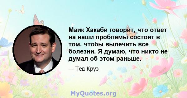 Майк Хакаби говорит, что ответ на наши проблемы состоит в том, чтобы вылечить все болезни. Я думаю, что никто не думал об этом раньше.