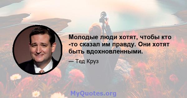 Молодые люди хотят, чтобы кто -то сказал им правду. Они хотят быть вдохновленными.