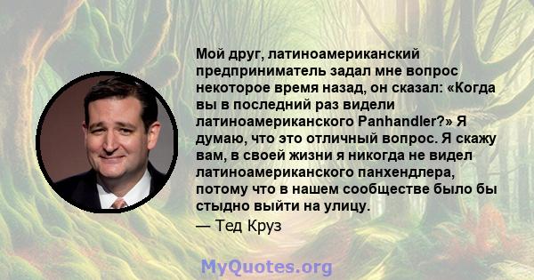 Мой друг, латиноамериканский предприниматель задал мне вопрос некоторое время назад, он сказал: «Когда вы в последний раз видели латиноамериканского Panhandler?» Я думаю, что это отличный вопрос. Я скажу вам, в своей