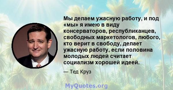 Мы делаем ужасную работу, и под «мы» я имею в виду консерваторов, республиканцев, свободных маркетологов, любого, кто верит в свободу, делает ужасную работу, если половина молодых людей считает социализм хорошей идеей.