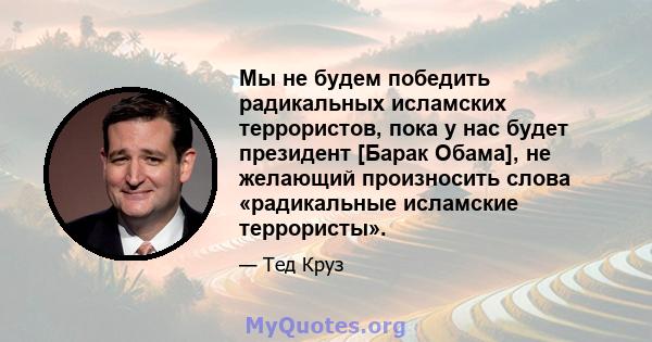 Мы не будем победить радикальных исламских террористов, пока у нас будет президент [Барак Обама], не желающий произносить слова «радикальные исламские террористы».