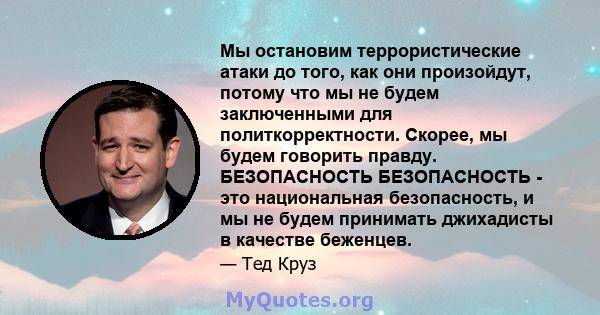 Мы остановим террористические атаки до того, как они произойдут, потому что мы не будем заключенными для политкорректности. Скорее, мы будем говорить правду. БЕЗОПАСНОСТЬ БЕЗОПАСНОСТЬ - это национальная безопасность, и