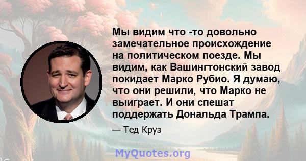 Мы видим что -то довольно замечательное происхождение на политическом поезде. Мы видим, как Вашингтонский завод покидает Марко Рубио. Я думаю, что они решили, что Марко не выиграет. И они спешат поддержать Дональда