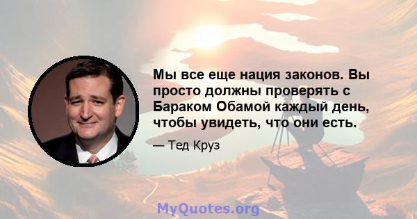 Мы все еще нация законов. Вы просто должны проверять с Бараком Обамой каждый день, чтобы увидеть, что они есть.