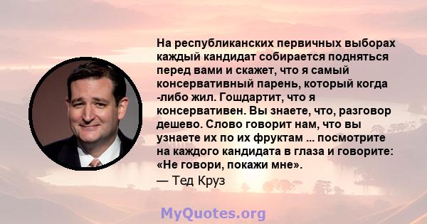 На республиканских первичных выборах каждый кандидат собирается подняться перед вами и скажет, что я самый консервативный парень, который когда -либо жил. Гошдартит, что я консервативен. Вы знаете, что, разговор дешево. 