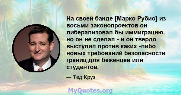 На своей банде [Марко Рубио] из восьми законопроектов он либерализовал бы иммиграцию, но он не сделал - и он твердо выступил против каких -либо новых требований безопасности границ для беженцев или студентов.