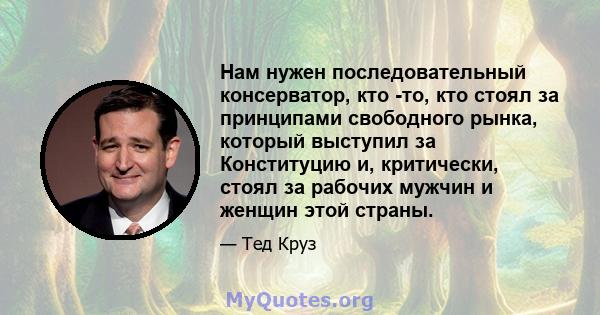 Нам нужен последовательный консерватор, кто -то, кто стоял за принципами свободного рынка, который выступил за Конституцию и, критически, стоял за рабочих мужчин и женщин этой страны.