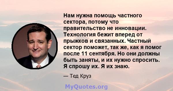 Нам нужна помощь частного сектора, потому что правительство не инновации. Технология бежит вперед от прыжков и связанных. Частный сектор поможет, так же, как я помог после 11 сентября. Но они должны быть заняты, и их