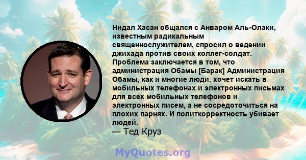 Нидал Хасан общался с Анваром Аль-Олаки, известным радикальным священнослужителем, спросил о ведении джихада против своих коллег-солдат. Проблема заключается в том, что администрация Обамы [Барак] Администрация Обамы,