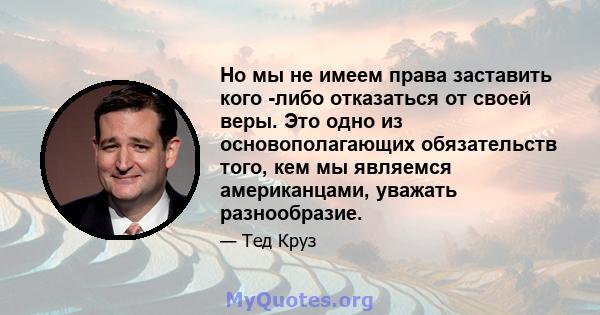 Но мы не имеем права заставить кого -либо отказаться от своей веры. Это одно из основополагающих обязательств того, кем мы являемся американцами, уважать разнообразие.