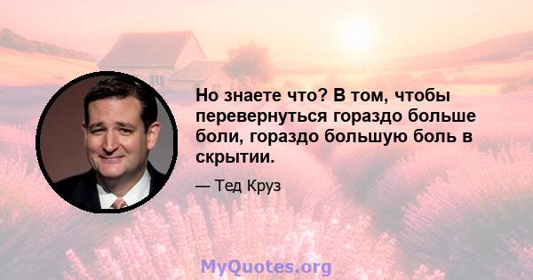 Но знаете что? В том, чтобы перевернуться гораздо больше боли, гораздо большую боль в скрытии.