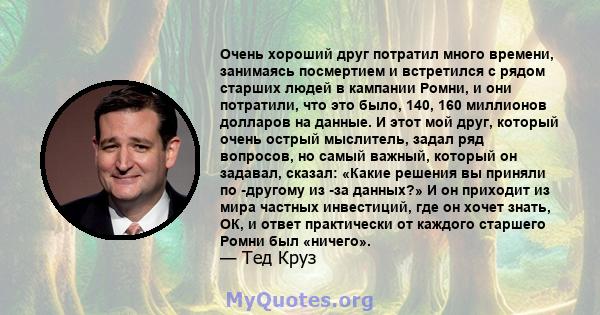 Очень хороший друг потратил много времени, занимаясь посмертием и встретился с рядом старших людей в кампании Ромни, и они потратили, что это было, 140, 160 миллионов долларов на данные. И этот мой друг, который очень