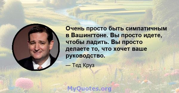 Очень просто быть симпатичным в Вашингтоне. Вы просто идете, чтобы ладить. Вы просто делаете то, что хочет ваше руководство.