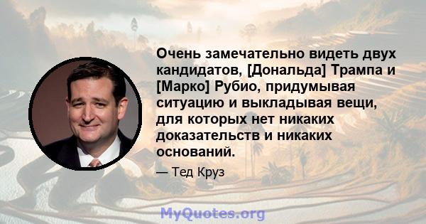 Очень замечательно видеть двух кандидатов, [Дональда] Трампа и [Марко] Рубио, придумывая ситуацию и выкладывая вещи, для которых нет никаких доказательств и никаких оснований.