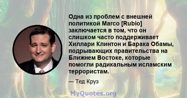 Одна из проблем с внешней политикой Marco [Rubio] заключается в том, что он слишком часто поддерживает Хиллари Клинтон и Барака Обамы, подрывающих правительства на Ближнем Востоке, которые помогли радикальным исламским