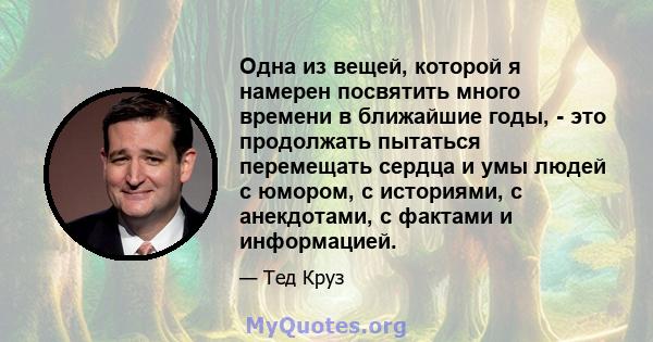 Одна из вещей, которой я намерен посвятить много времени в ближайшие годы, - это продолжать пытаться перемещать сердца и умы людей с юмором, с историями, с анекдотами, с фактами и информацией.