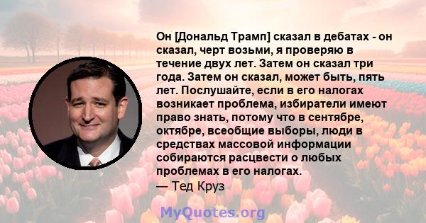 Он [Дональд Трамп] сказал в дебатах - он сказал, черт возьми, я проверяю в течение двух лет. Затем он сказал три года. Затем он сказал, может быть, пять лет. Послушайте, если в его налогах возникает проблема, избиратели 