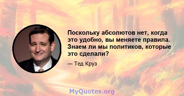 Поскольку абсолютов нет, когда это удобно, вы меняете правила. Знаем ли мы политиков, которые это сделали?