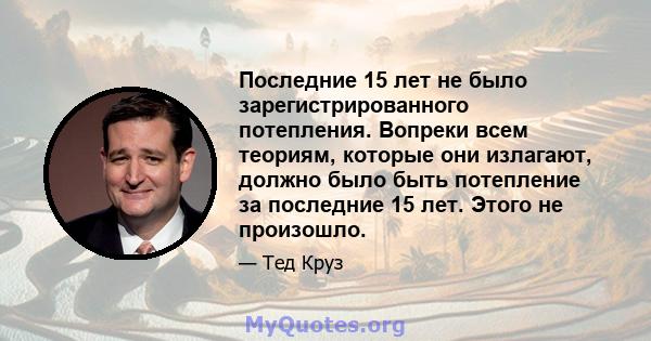 Последние 15 лет не было зарегистрированного потепления. Вопреки всем теориям, которые они излагают, должно было быть потепление за последние 15 лет. Этого не произошло.