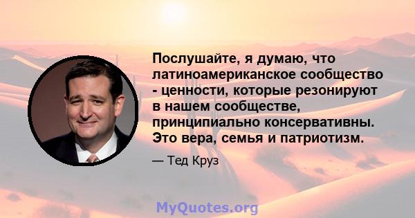 Послушайте, я думаю, что латиноамериканское сообщество - ценности, которые резонируют в нашем сообществе, принципиально консервативны. Это вера, семья и патриотизм.