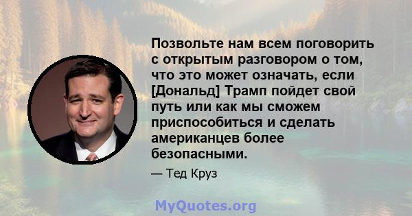 Позвольте нам всем поговорить с открытым разговором о том, что это может означать, если [Дональд] Трамп пойдет свой путь или как мы сможем приспособиться и сделать американцев более безопасными.