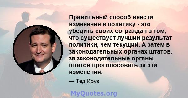 Правильный способ внести изменения в политику - это убедить своих сограждан в том, что существует лучший результат политики, чем текущий. А затем в законодательных органах штатов, за законодательные органы штатов