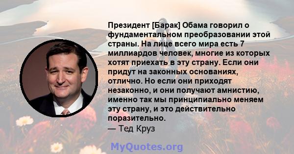 Президент [Барак] Обама говорил о фундаментальном преобразовании этой страны. На лице всего мира есть 7 миллиардов человек, многие из которых хотят приехать в эту страну. Если они придут на законных основаниях, отлично. 