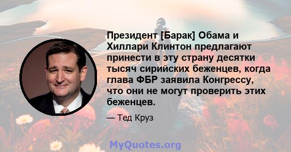 Президент [Барак] Обама и Хиллари Клинтон предлагают принести в эту страну десятки тысяч сирийских беженцев, когда глава ФБР заявила Конгрессу, что они не могут проверить этих беженцев.