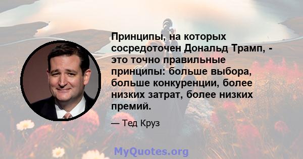 Принципы, на которых сосредоточен Дональд Трамп, - это точно правильные принципы: больше выбора, больше конкуренции, более низких затрат, более низких премий.