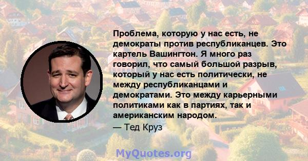 Проблема, которую у нас есть, не демократы против республиканцев. Это картель Вашингтон. Я много раз говорил, что самый большой разрыв, который у нас есть политически, не между республиканцами и демократами. Это между