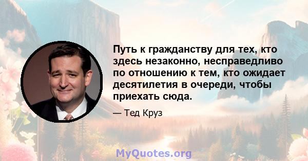 Путь к гражданству для тех, кто здесь незаконно, несправедливо по отношению к тем, кто ожидает десятилетия в очереди, чтобы приехать сюда.