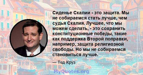 Сиденье Скалии - это защита. Мы не собираемся стать лучше, чем судья Скалия. Лучшее, что мы можем сделать, - это сохранить конституционные победы, такие как поддержка Второй поправки, например, защита религиозной