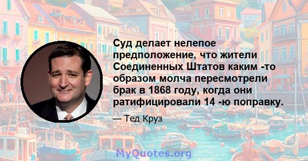 Суд делает нелепое предположение, что жители Соединенных Штатов каким -то образом молча пересмотрели брак в 1868 году, когда они ратифицировали 14 -ю поправку.