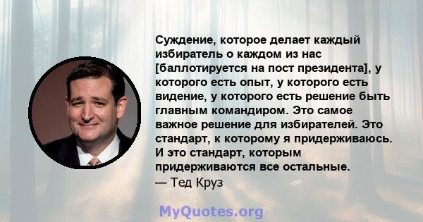 Суждение, которое делает каждый избиратель о каждом из нас [баллотируется на пост президента], у которого есть опыт, у которого есть видение, у которого есть решение быть главным командиром. Это самое важное решение для 