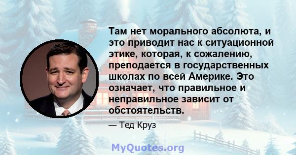 Там нет морального абсолюта, и это приводит нас к ситуационной этике, которая, к сожалению, преподается в государственных школах по всей Америке. Это означает, что правильное и неправильное зависит от обстоятельств.