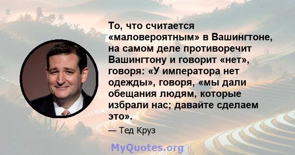 То, что считается «маловероятным» в Вашингтоне, на самом деле противоречит Вашингтону и говорит «нет», говоря: «У императора нет одежды», говоря, «мы дали обещания людям, которые избрали нас; давайте сделаем это».