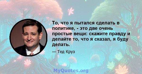 То, что я пытался сделать в политике, - это две очень простые вещи: скажите правду и делайте то, что я сказал, я буду делать.