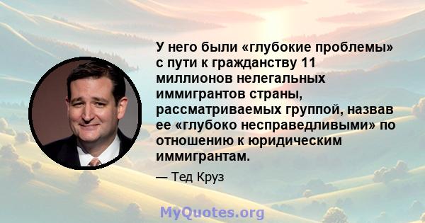 У него были «глубокие проблемы» с пути к гражданству 11 миллионов нелегальных иммигрантов страны, рассматриваемых группой, назвав ее «глубоко несправедливыми» по отношению к юридическим иммигрантам.