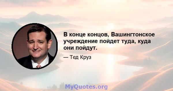 В конце концов, Вашингтонское учреждение пойдет туда, куда они пойдут.