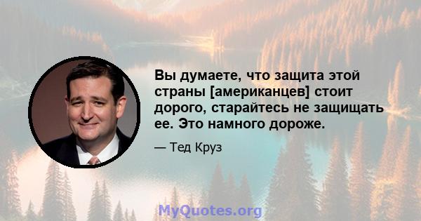 Вы думаете, что защита этой страны [американцев] стоит дорого, старайтесь не защищать ее. Это намного дороже.