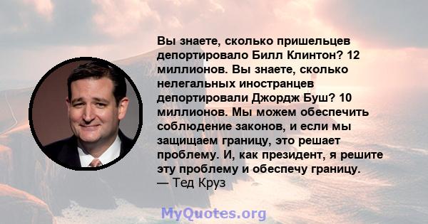 Вы знаете, сколько пришельцев депортировало Билл Клинтон? 12 миллионов. Вы знаете, сколько нелегальных иностранцев депортировали Джордж Буш? 10 миллионов. Мы можем обеспечить соблюдение законов, и если мы защищаем