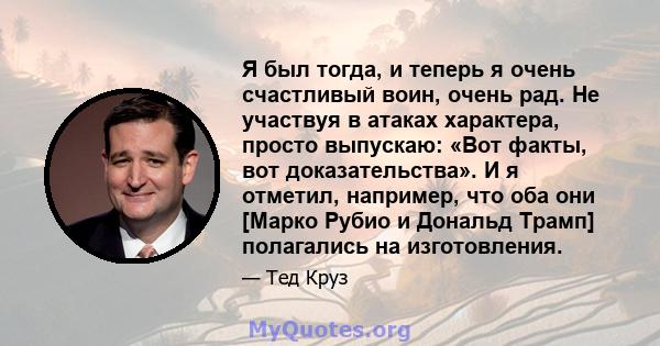 Я был тогда, и теперь я очень счастливый воин, очень рад. Не участвуя в атаках характера, просто выпускаю: «Вот факты, вот доказательства». И я отметил, например, что оба они [Марко Рубио и Дональд Трамп] полагались на