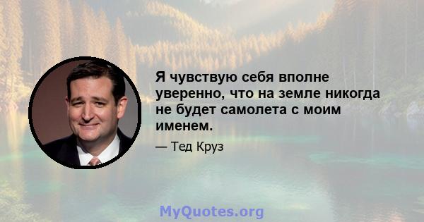 Я чувствую себя вполне уверенно, что на земле никогда не будет самолета с моим именем.