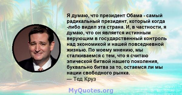 Я думаю, что президент Обама - самый радикальный президент, который когда -либо видел эта страна. И, в частности, я думаю, что он является истинным верующим в государственный контроль над экономикой и нашей повседневной 