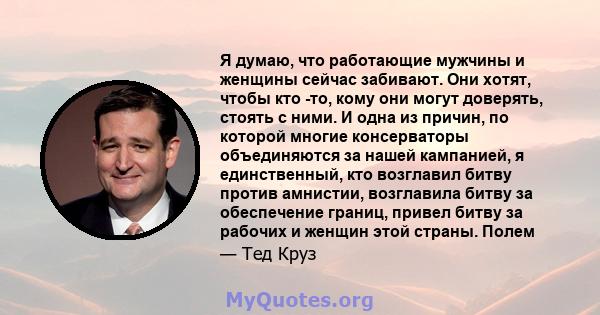 Я думаю, что работающие мужчины и женщины сейчас забивают. Они хотят, чтобы кто -то, кому они могут доверять, стоять с ними. И одна из причин, по которой многие консерваторы объединяются за нашей кампанией, я